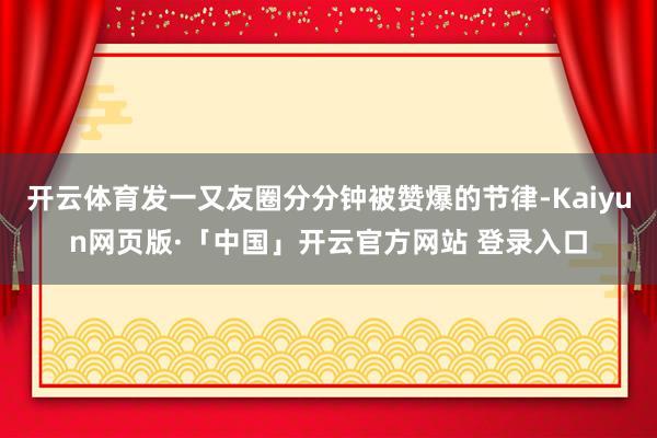 开云体育发一又友圈分分钟被赞爆的节律-Kaiyun网页版·「中国」开云官方网站 登录入口