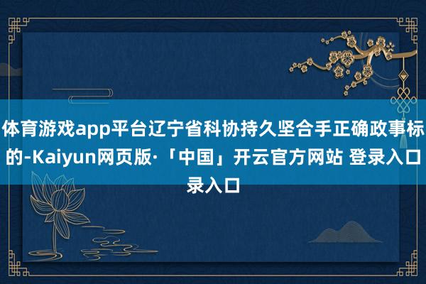 体育游戏app平台辽宁省科协持久坚合手正确政事标的-Kaiyun网页版·「中国」开云官方网站 登录入口
