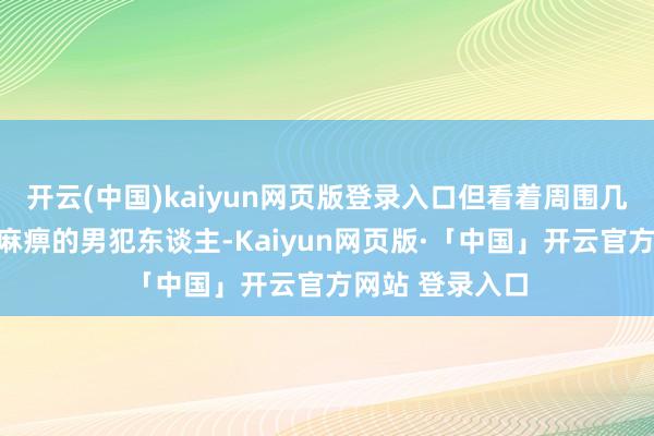 开云(中国)kaiyun网页版登录入口但看着周围几百个同样目光麻痹的男犯东谈主-Kaiyun网页版·「中国」开云官方网站 登录入口