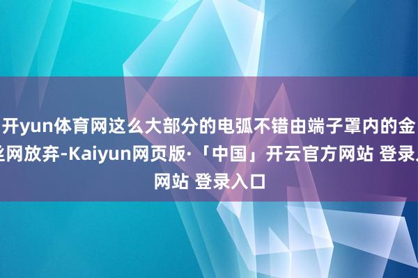 开yun体育网这么大部分的电弧不错由端子罩内的金属丝网放弃-Kaiyun网页版·「中国」开云官方网站 登录入口