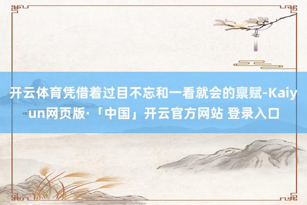 开云体育凭借着过目不忘和一看就会的禀赋-Kaiyun网页版·「中国」开云官方网站 登录入口