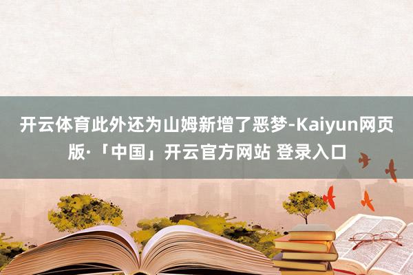 开云体育此外还为山姆新增了恶梦-Kaiyun网页版·「中国」开云官方网站 登录入口