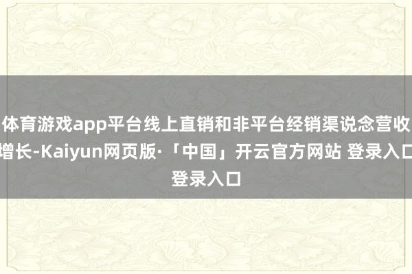 体育游戏app平台线上直销和非平台经销渠说念营收增长-Kaiyun网页版·「中国」开云官方网站 登录入口