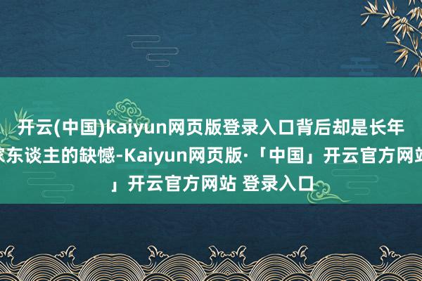 开云(中国)kaiyun网页版登录入口背后却是长年不可随同家东谈主的缺憾-Kaiyun网页版·「中国」开云官方网站 登录入口