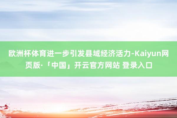 欧洲杯体育进一步引发县域经济活力-Kaiyun网页版·「中国」开云官方网站 登录入口