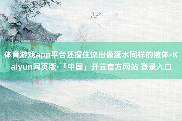 体育游戏app平台还握住流出像涎水同样的液体-Kaiyun网页版·「中国」开云官方网站 登录入口