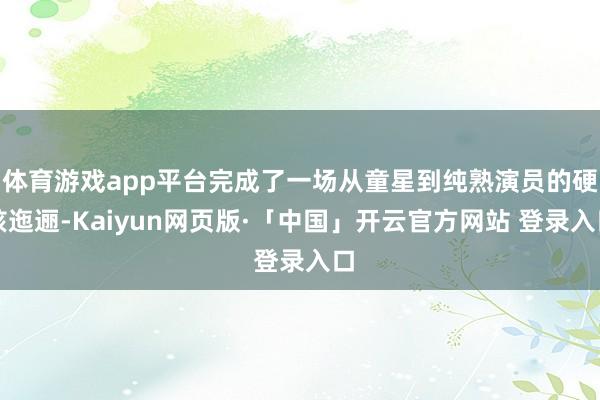 体育游戏app平台完成了一场从童星到纯熟演员的硬核迤逦-Kaiyun网页版·「中国」开云官方网站 登录入口