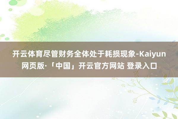 开云体育　　尽管财务全体处于耗损现象-Kaiyun网页版·「中国」开云官方网站 登录入口