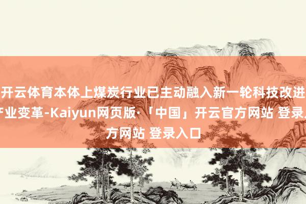 开云体育本体上煤炭行业已主动融入新一轮科技改进和产业变革-Kaiyun网页版·「中国」开云官方网站 登录入口