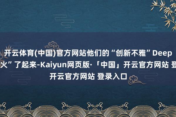 开云体育(中国)官方网站他们的“创新不雅”DeepSeek“火”了起来-Kaiyun网页版·「中国」开云官方网站 登录入口
