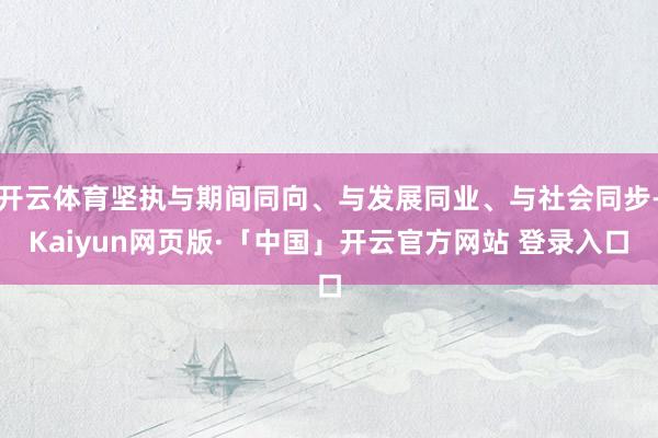 开云体育坚执与期间同向、与发展同业、与社会同步-Kaiyun网页版·「中国」开云官方网站 登录入口