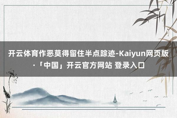 开云体育作恶莫得留住半点踪迹-Kaiyun网页版·「中国」开云官方网站 登录入口