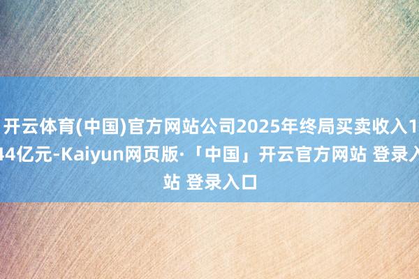 开云体育(中国)官方网站公司2025年终局买卖收入10.44亿元-Kaiyun网页版·「中国」开云官方网站 登录入口