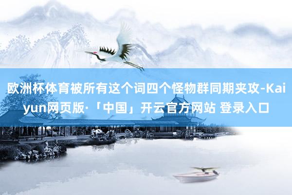 欧洲杯体育被所有这个词四个怪物群同期夹攻-Kaiyun网页版·「中国」开云官方网站 登录入口