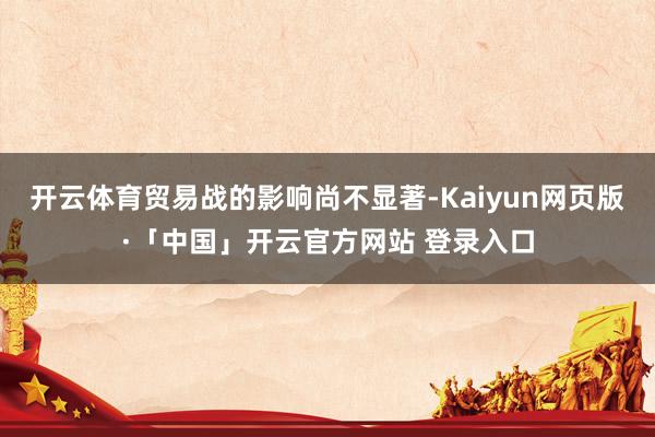 开云体育贸易战的影响尚不显著-Kaiyun网页版·「中国」开云官方网站 登录入口