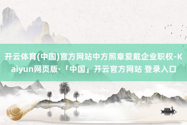 开云体育(中国)官方网站中方照章爱戴企业职权-Kaiyun网页版·「中国」开云官方网站 登录入口