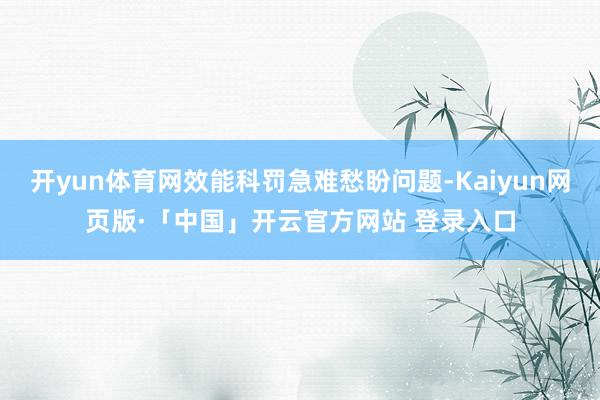 开yun体育网效能科罚急难愁盼问题-Kaiyun网页版·「中国」开云官方网站 登录入口