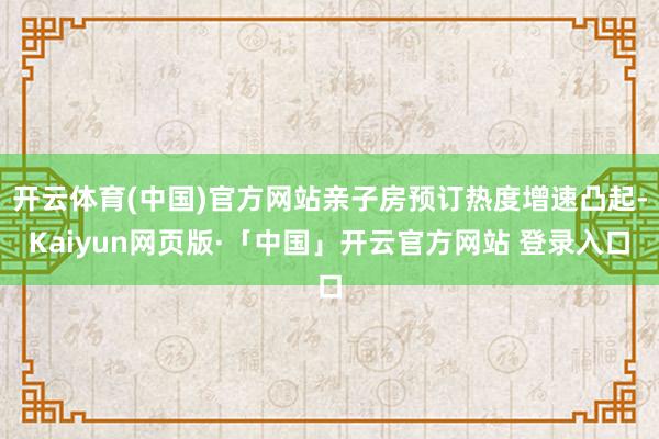 开云体育(中国)官方网站亲子房预订热度增速凸起-Kaiyun网页版·「中国」开云官方网站 登录入口
